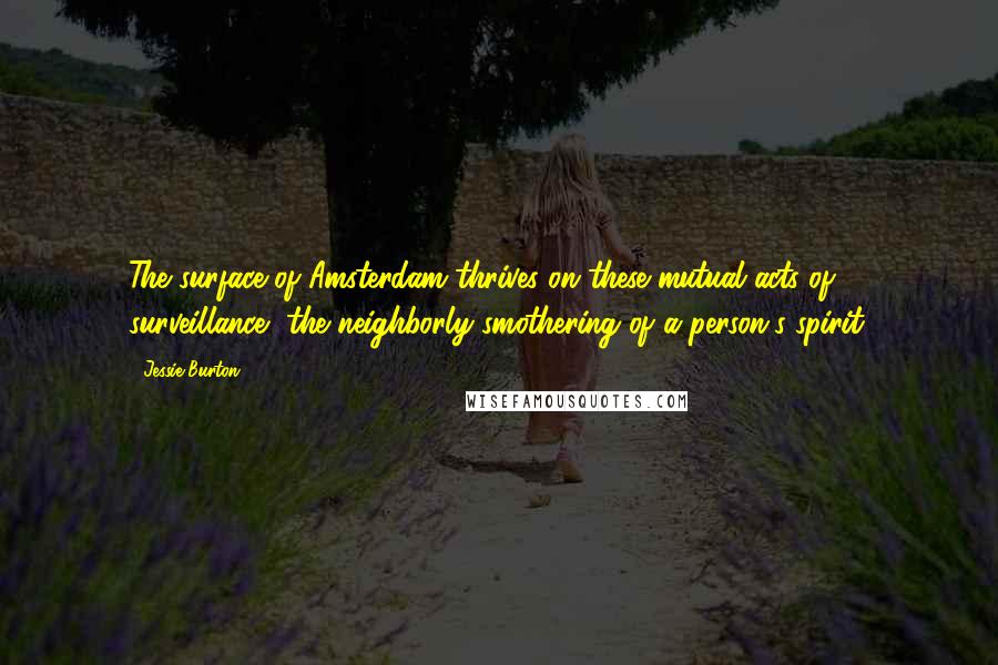 Jessie Burton Quotes: The surface of Amsterdam thrives on these mutual acts of surveillance, the neighborly smothering of a person's spirit.