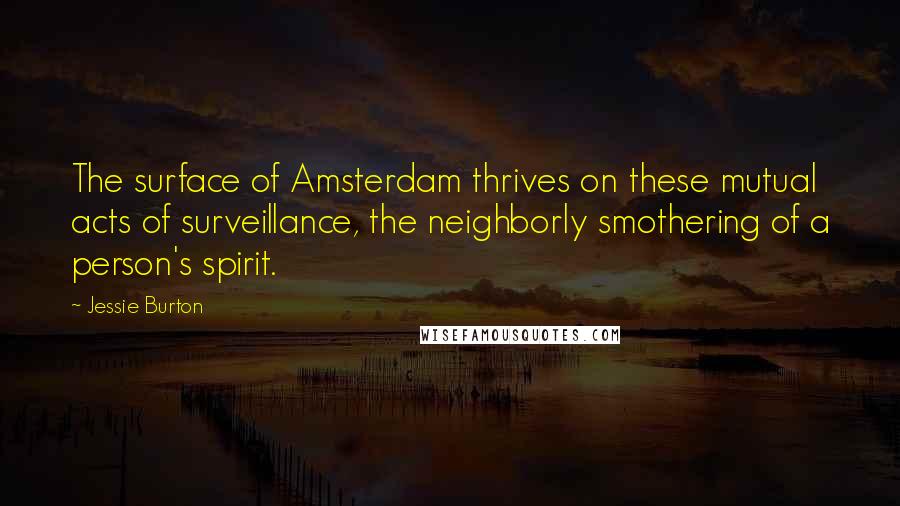 Jessie Burton Quotes: The surface of Amsterdam thrives on these mutual acts of surveillance, the neighborly smothering of a person's spirit.