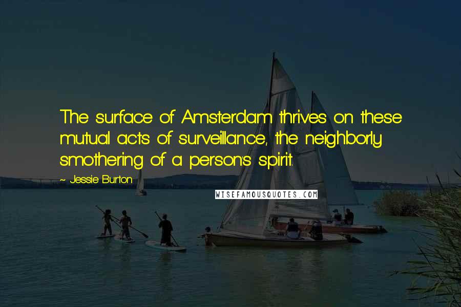 Jessie Burton Quotes: The surface of Amsterdam thrives on these mutual acts of surveillance, the neighborly smothering of a person's spirit.