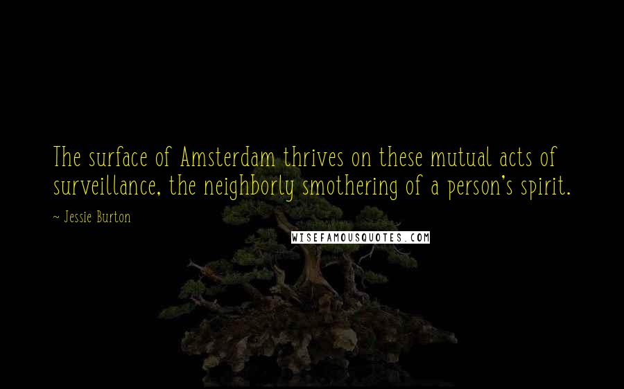 Jessie Burton Quotes: The surface of Amsterdam thrives on these mutual acts of surveillance, the neighborly smothering of a person's spirit.