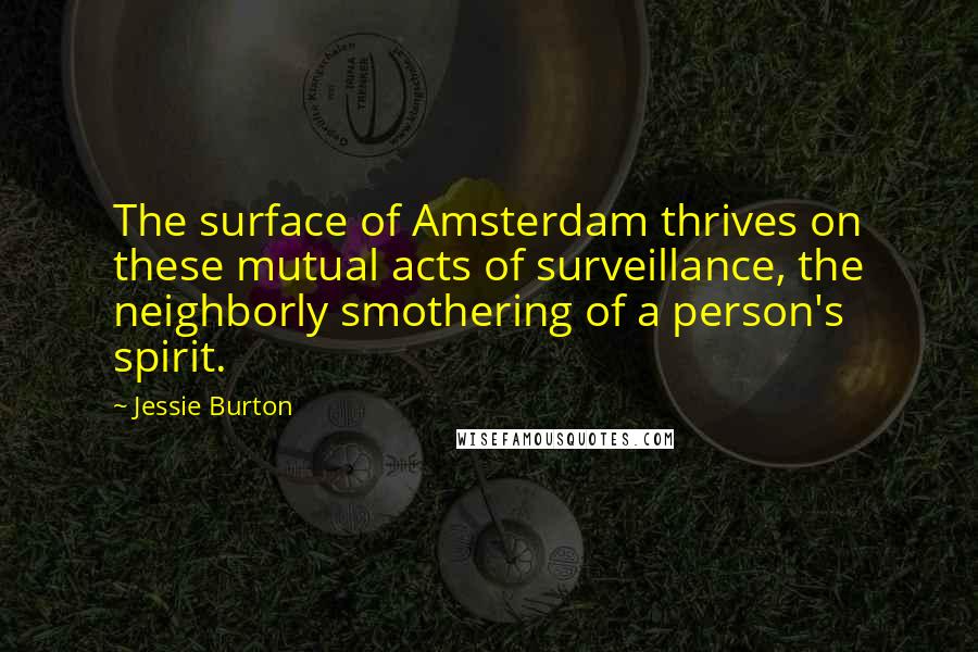 Jessie Burton Quotes: The surface of Amsterdam thrives on these mutual acts of surveillance, the neighborly smothering of a person's spirit.