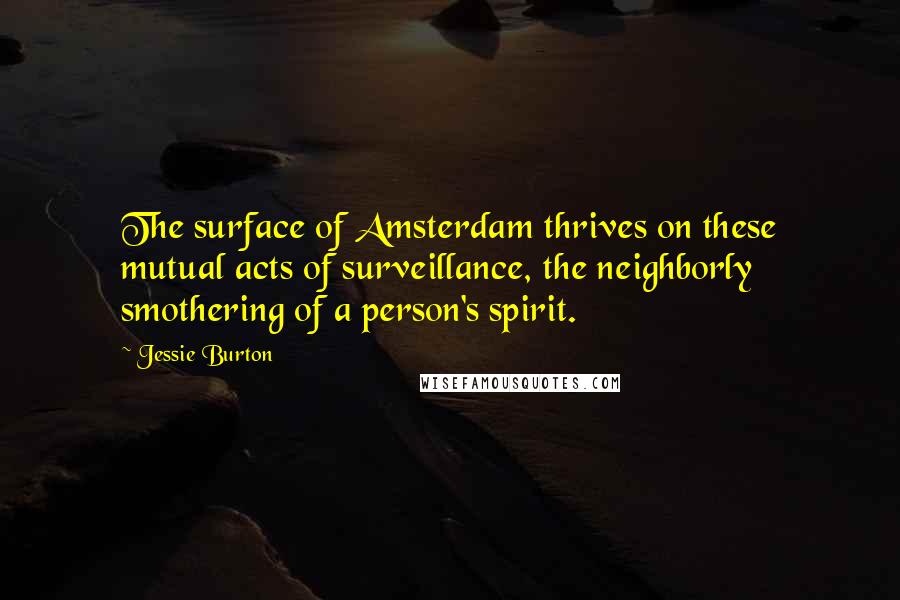 Jessie Burton Quotes: The surface of Amsterdam thrives on these mutual acts of surveillance, the neighborly smothering of a person's spirit.