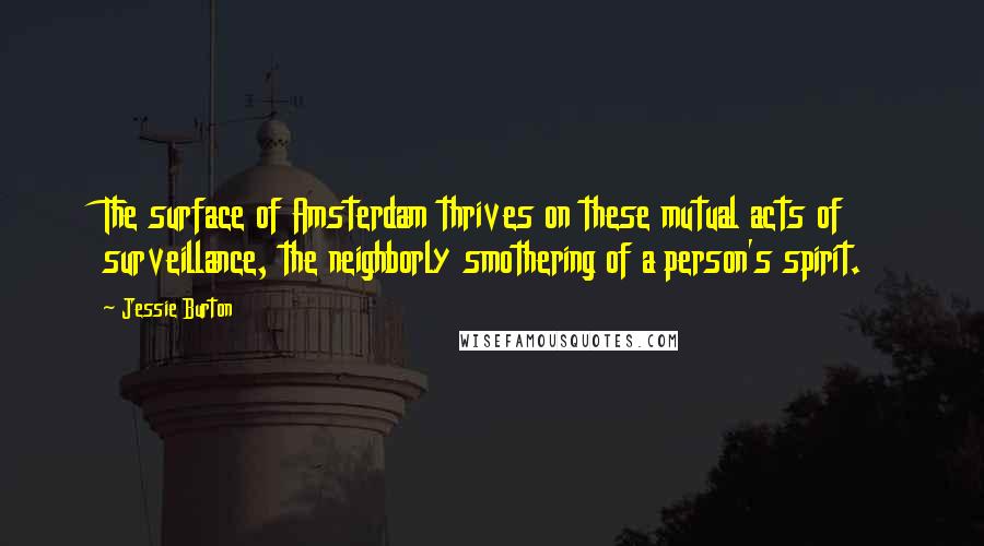 Jessie Burton Quotes: The surface of Amsterdam thrives on these mutual acts of surveillance, the neighborly smothering of a person's spirit.