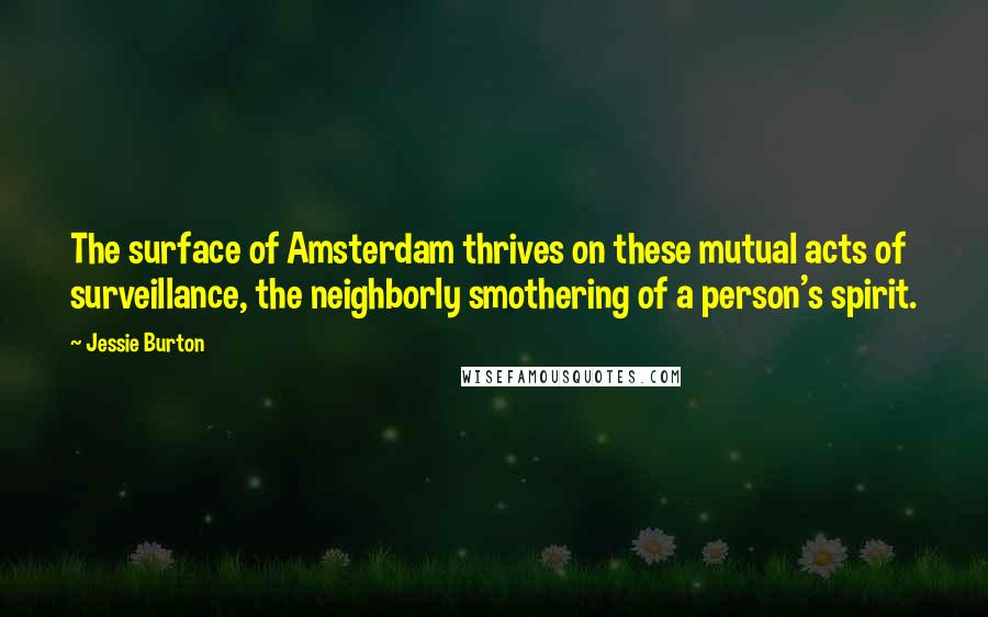 Jessie Burton Quotes: The surface of Amsterdam thrives on these mutual acts of surveillance, the neighborly smothering of a person's spirit.