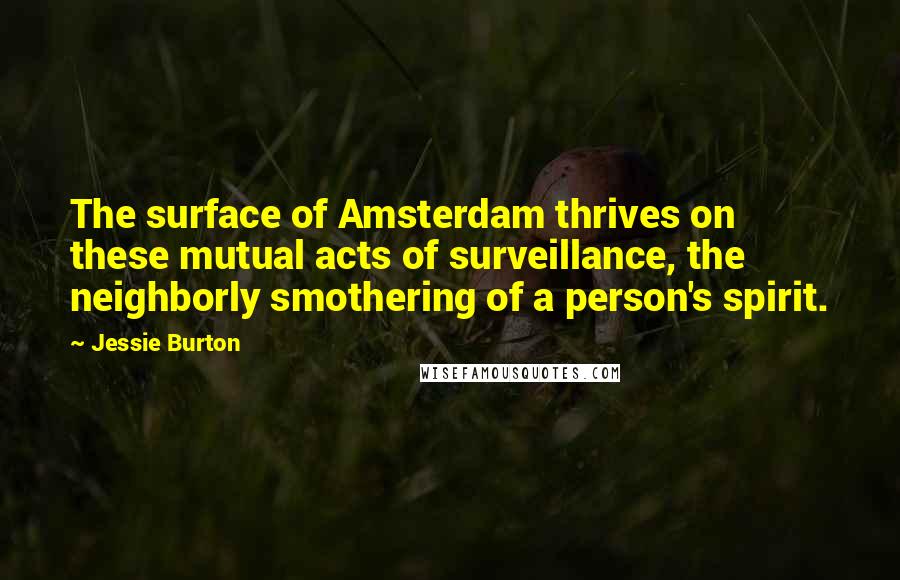 Jessie Burton Quotes: The surface of Amsterdam thrives on these mutual acts of surveillance, the neighborly smothering of a person's spirit.