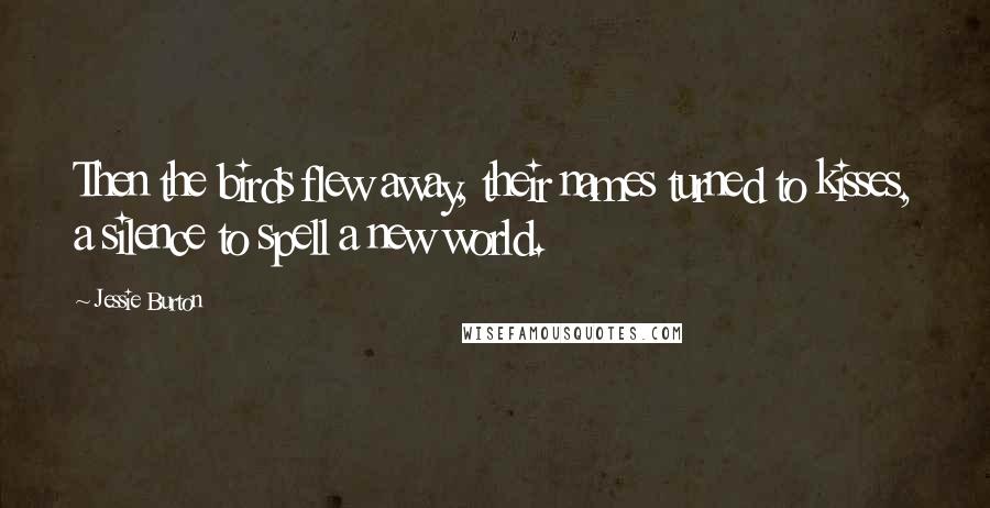 Jessie Burton Quotes: Then the birds flew away, their names turned to kisses, a silence to spell a new world.