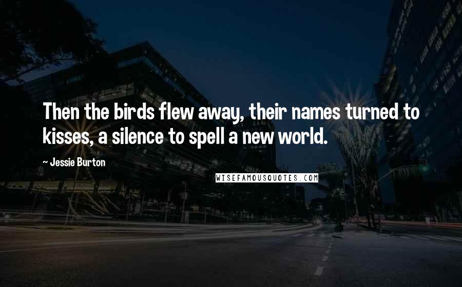 Jessie Burton Quotes: Then the birds flew away, their names turned to kisses, a silence to spell a new world.