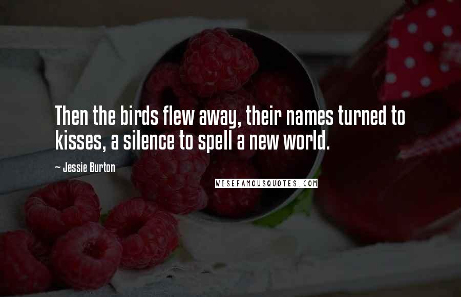 Jessie Burton Quotes: Then the birds flew away, their names turned to kisses, a silence to spell a new world.