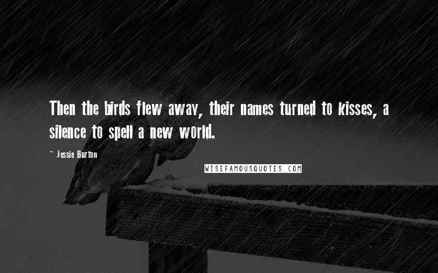 Jessie Burton Quotes: Then the birds flew away, their names turned to kisses, a silence to spell a new world.