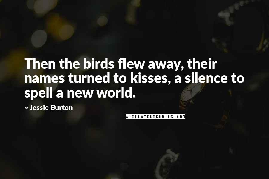 Jessie Burton Quotes: Then the birds flew away, their names turned to kisses, a silence to spell a new world.