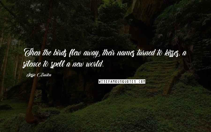 Jessie Burton Quotes: Then the birds flew away, their names turned to kisses, a silence to spell a new world.