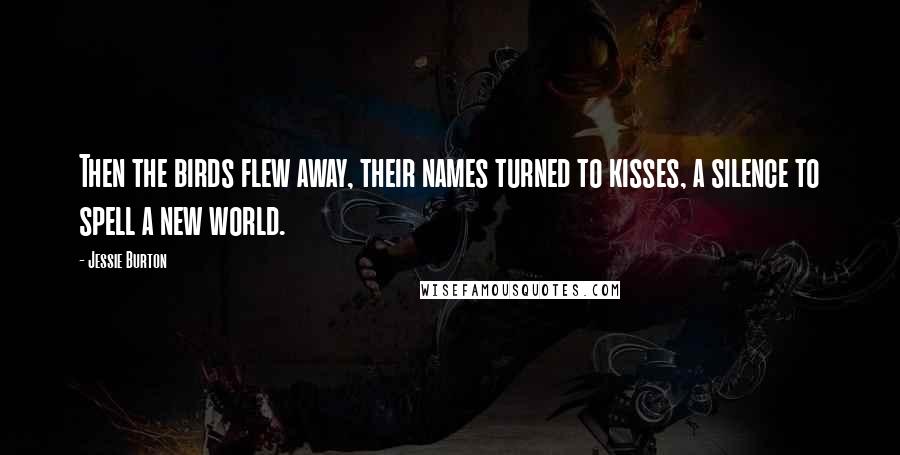 Jessie Burton Quotes: Then the birds flew away, their names turned to kisses, a silence to spell a new world.