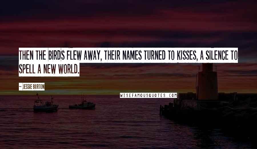 Jessie Burton Quotes: Then the birds flew away, their names turned to kisses, a silence to spell a new world.