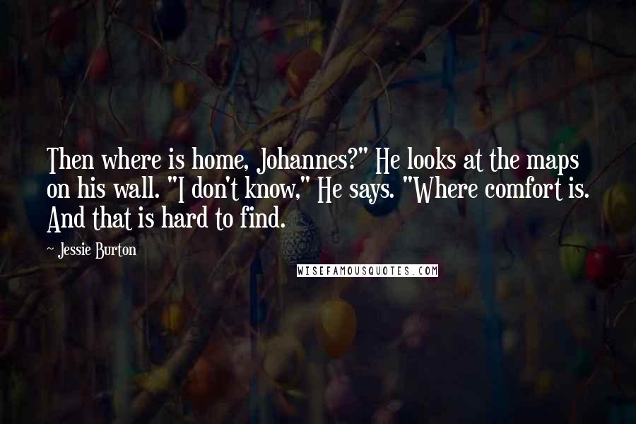 Jessie Burton Quotes: Then where is home, Johannes?" He looks at the maps on his wall. "I don't know," He says. "Where comfort is. And that is hard to find.