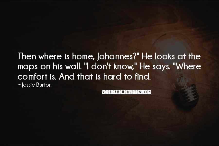 Jessie Burton Quotes: Then where is home, Johannes?" He looks at the maps on his wall. "I don't know," He says. "Where comfort is. And that is hard to find.