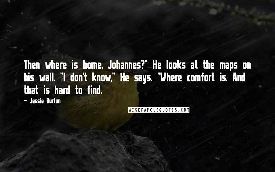 Jessie Burton Quotes: Then where is home, Johannes?" He looks at the maps on his wall. "I don't know," He says. "Where comfort is. And that is hard to find.