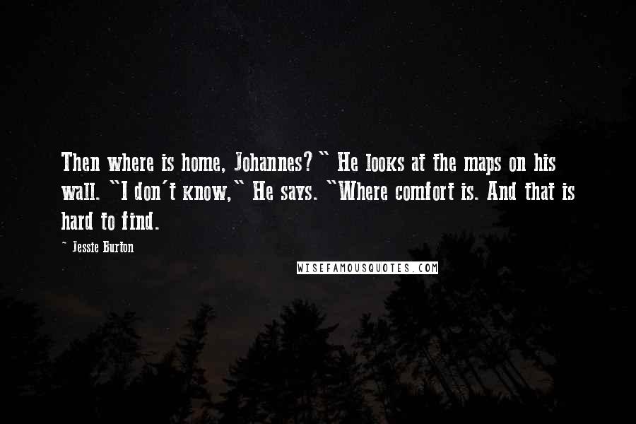 Jessie Burton Quotes: Then where is home, Johannes?" He looks at the maps on his wall. "I don't know," He says. "Where comfort is. And that is hard to find.