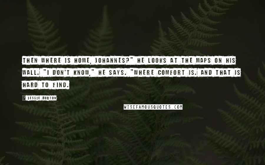 Jessie Burton Quotes: Then where is home, Johannes?" He looks at the maps on his wall. "I don't know," He says. "Where comfort is. And that is hard to find.