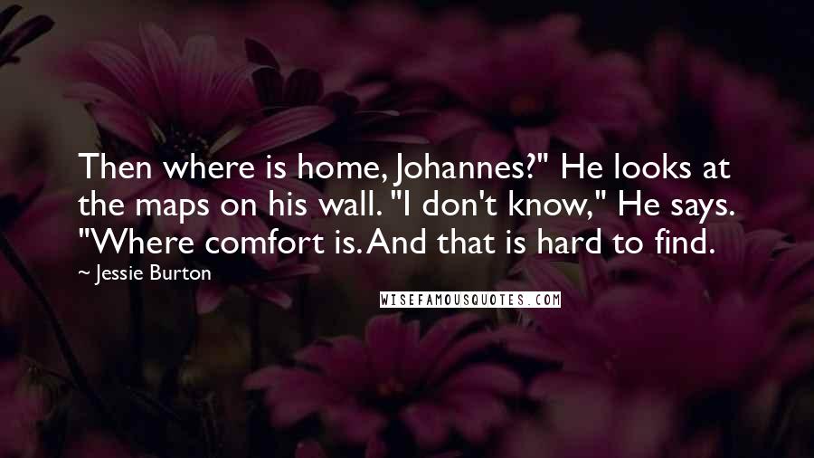 Jessie Burton Quotes: Then where is home, Johannes?" He looks at the maps on his wall. "I don't know," He says. "Where comfort is. And that is hard to find.