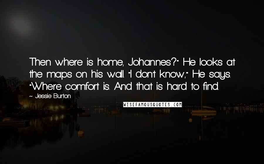 Jessie Burton Quotes: Then where is home, Johannes?" He looks at the maps on his wall. "I don't know," He says. "Where comfort is. And that is hard to find.