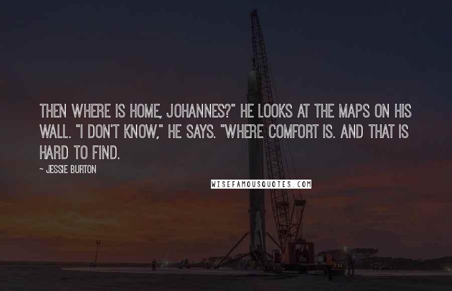 Jessie Burton Quotes: Then where is home, Johannes?" He looks at the maps on his wall. "I don't know," He says. "Where comfort is. And that is hard to find.