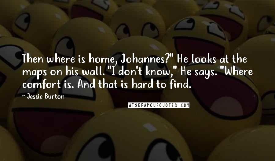 Jessie Burton Quotes: Then where is home, Johannes?" He looks at the maps on his wall. "I don't know," He says. "Where comfort is. And that is hard to find.