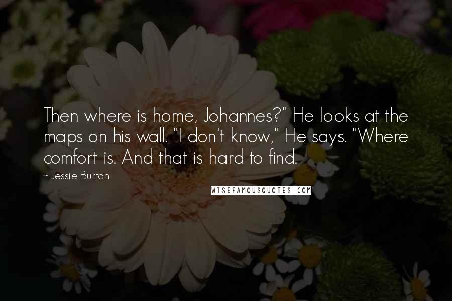 Jessie Burton Quotes: Then where is home, Johannes?" He looks at the maps on his wall. "I don't know," He says. "Where comfort is. And that is hard to find.