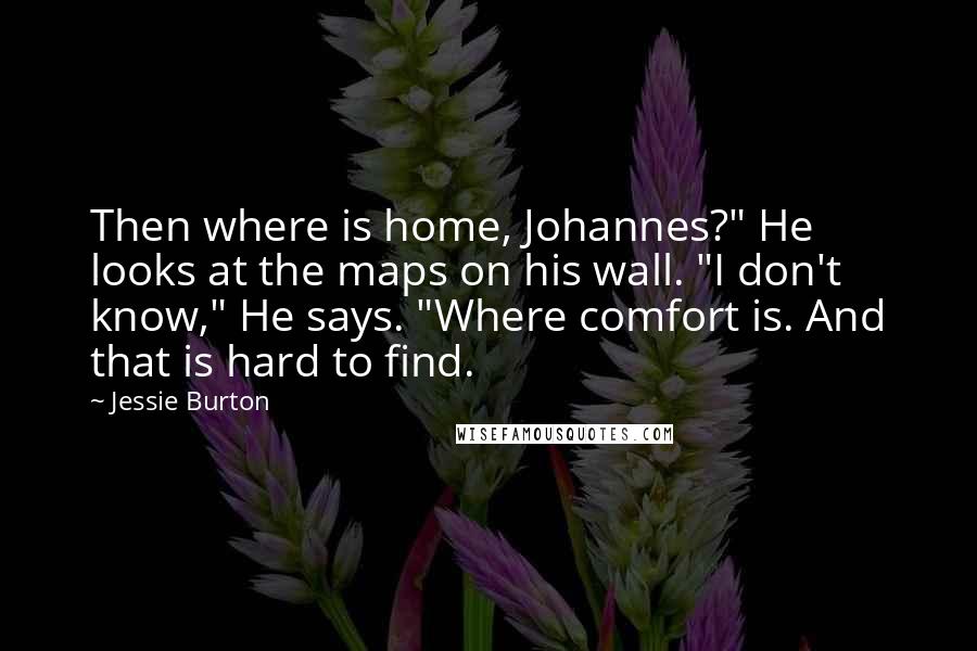 Jessie Burton Quotes: Then where is home, Johannes?" He looks at the maps on his wall. "I don't know," He says. "Where comfort is. And that is hard to find.