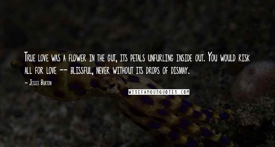 Jessie Burton Quotes: True love was a flower in the gut, its petals unfurling inside out. You would risk all for love -- blissful, never without its drops of dismay.