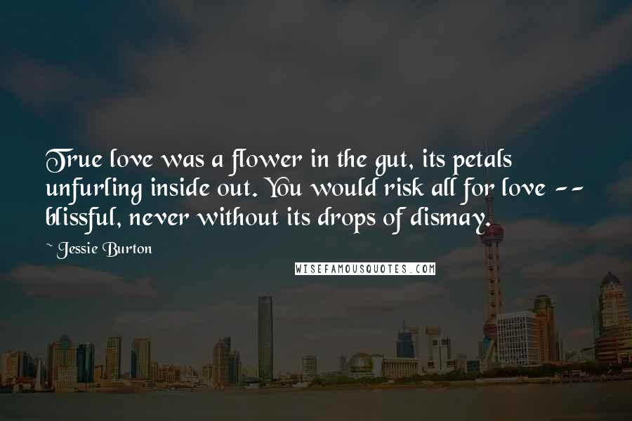 Jessie Burton Quotes: True love was a flower in the gut, its petals unfurling inside out. You would risk all for love -- blissful, never without its drops of dismay.