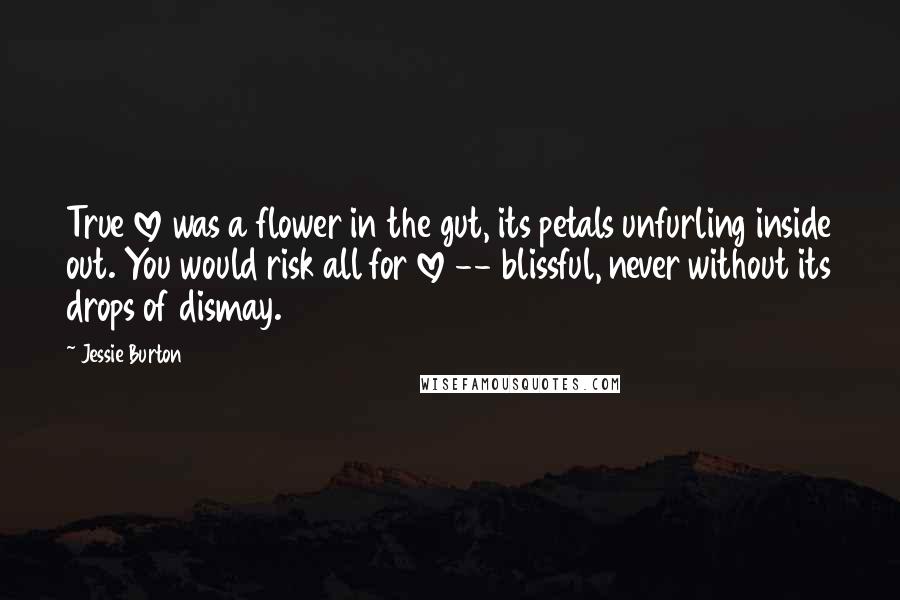 Jessie Burton Quotes: True love was a flower in the gut, its petals unfurling inside out. You would risk all for love -- blissful, never without its drops of dismay.