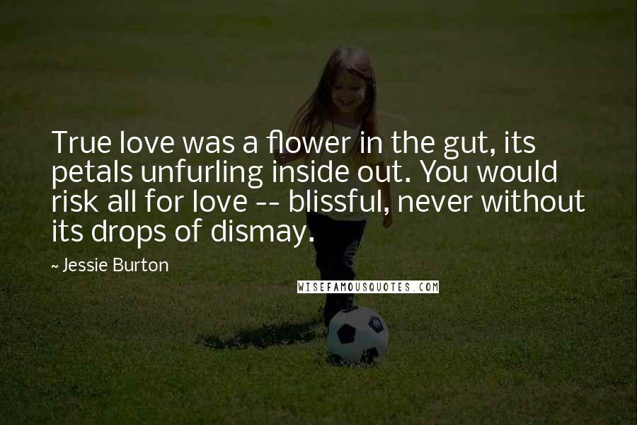 Jessie Burton Quotes: True love was a flower in the gut, its petals unfurling inside out. You would risk all for love -- blissful, never without its drops of dismay.