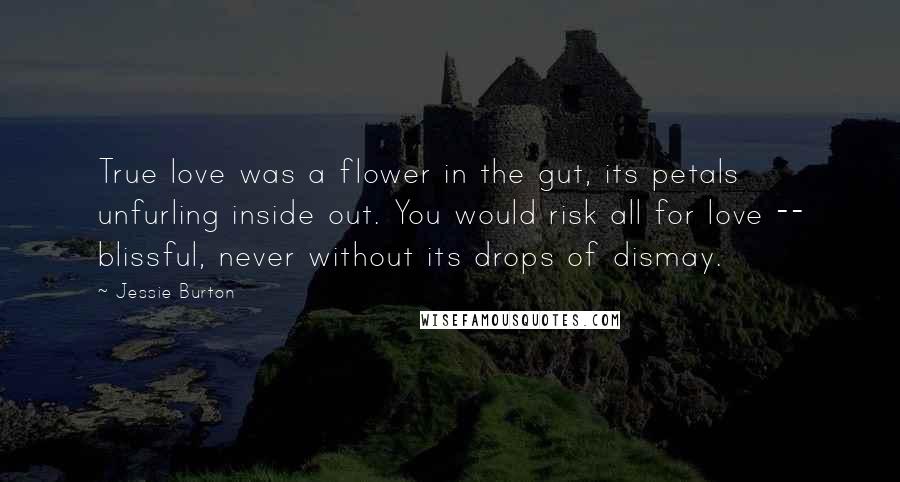 Jessie Burton Quotes: True love was a flower in the gut, its petals unfurling inside out. You would risk all for love -- blissful, never without its drops of dismay.