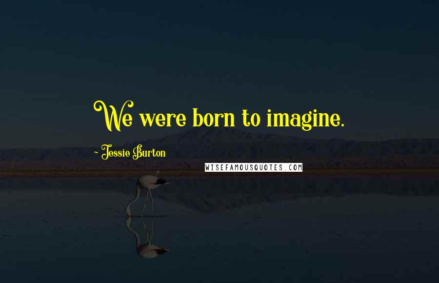 Jessie Burton Quotes: We were born to imagine.