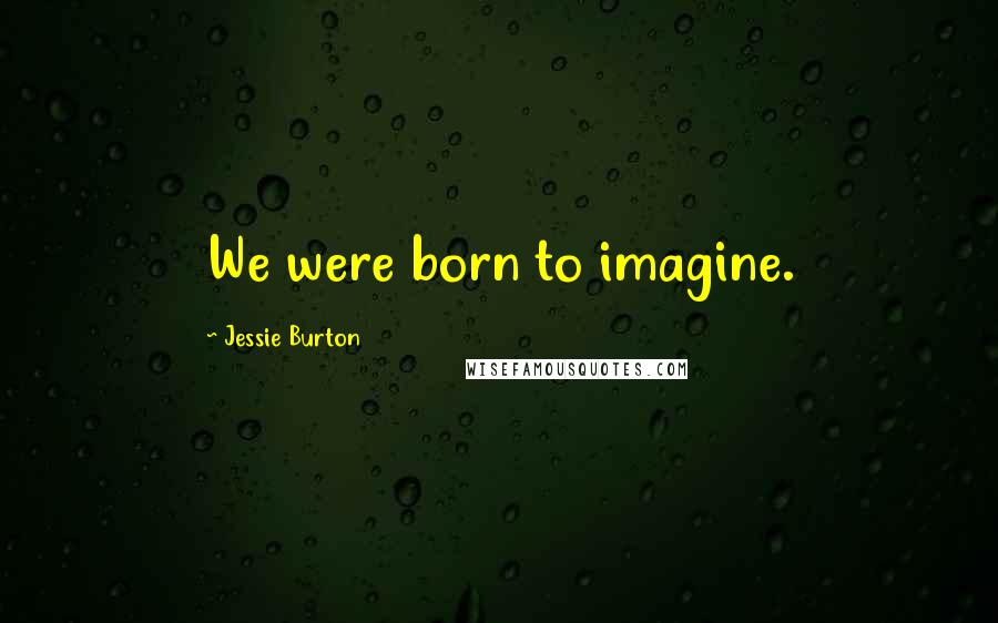 Jessie Burton Quotes: We were born to imagine.