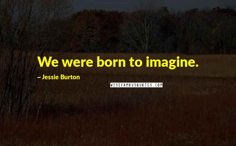 Jessie Burton Quotes: We were born to imagine.