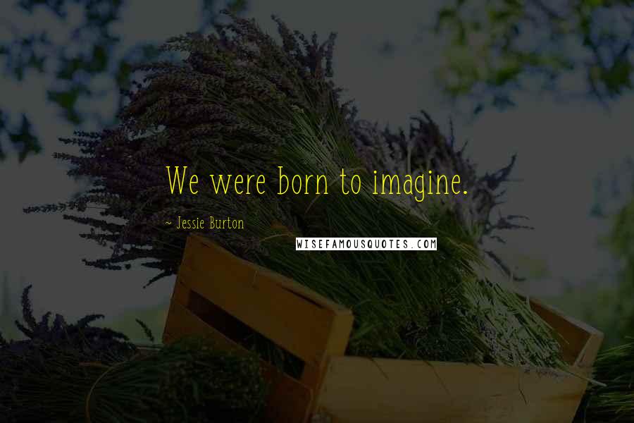 Jessie Burton Quotes: We were born to imagine.