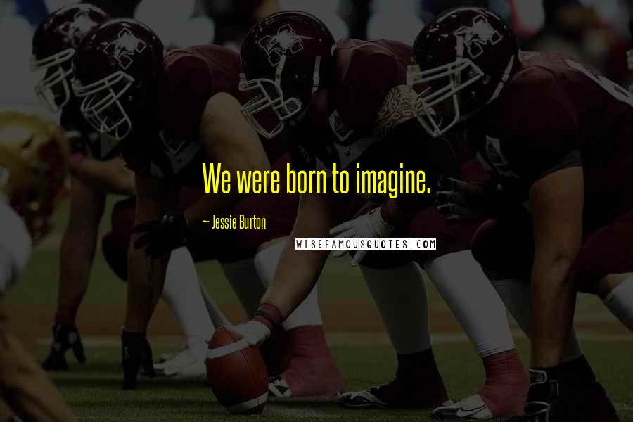 Jessie Burton Quotes: We were born to imagine.