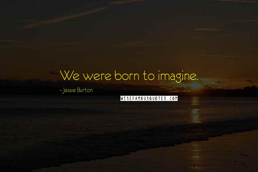 Jessie Burton Quotes: We were born to imagine.