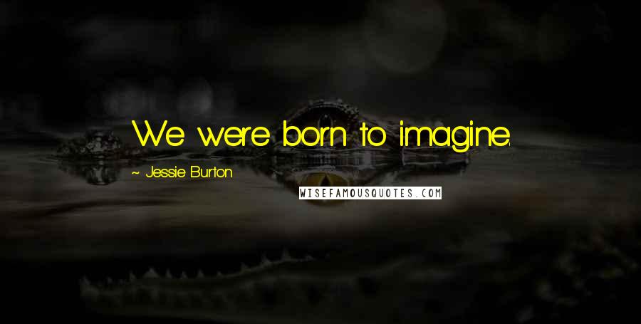 Jessie Burton Quotes: We were born to imagine.