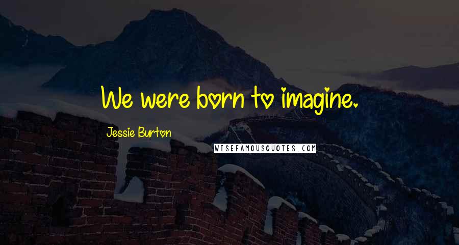 Jessie Burton Quotes: We were born to imagine.