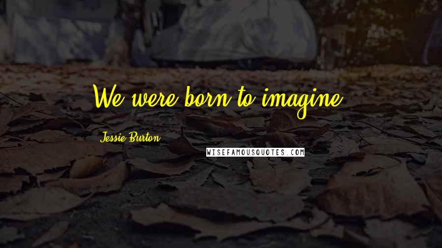 Jessie Burton Quotes: We were born to imagine.
