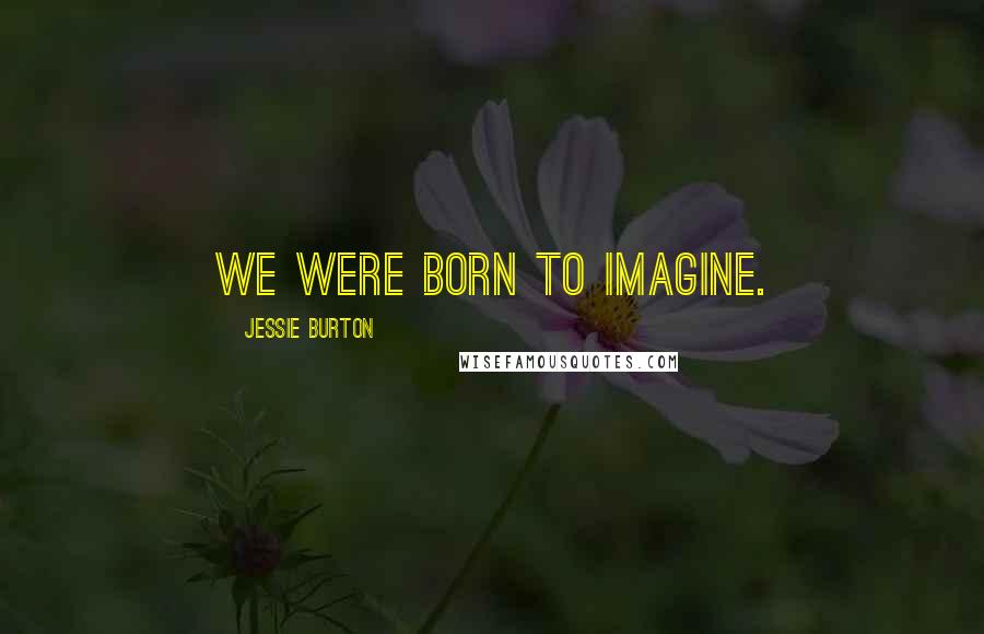 Jessie Burton Quotes: We were born to imagine.