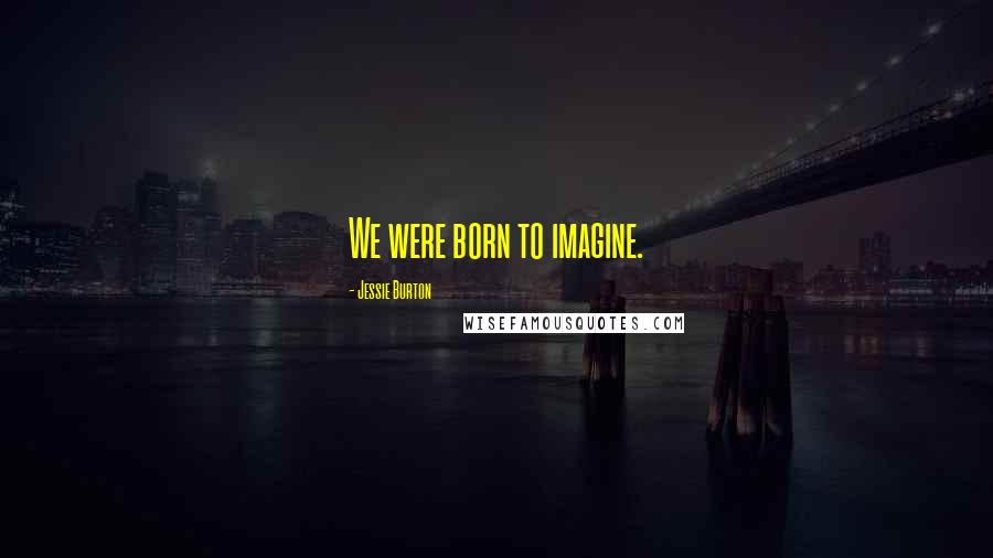 Jessie Burton Quotes: We were born to imagine.