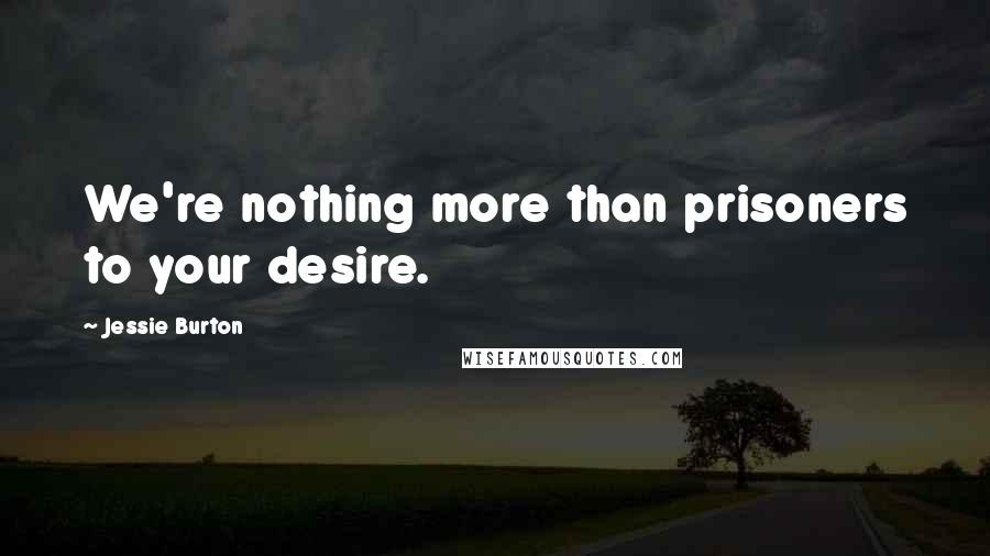 Jessie Burton Quotes: We're nothing more than prisoners to your desire.