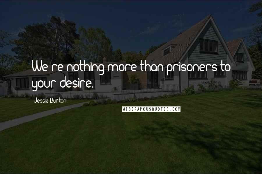 Jessie Burton Quotes: We're nothing more than prisoners to your desire.