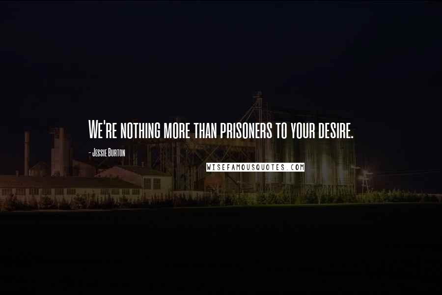 Jessie Burton Quotes: We're nothing more than prisoners to your desire.