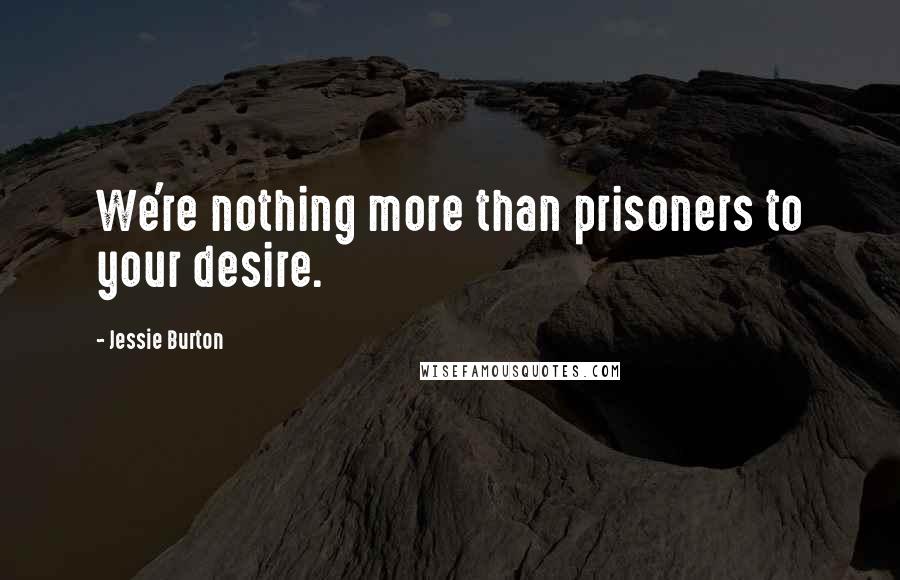 Jessie Burton Quotes: We're nothing more than prisoners to your desire.