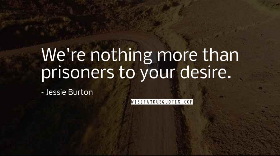 Jessie Burton Quotes: We're nothing more than prisoners to your desire.