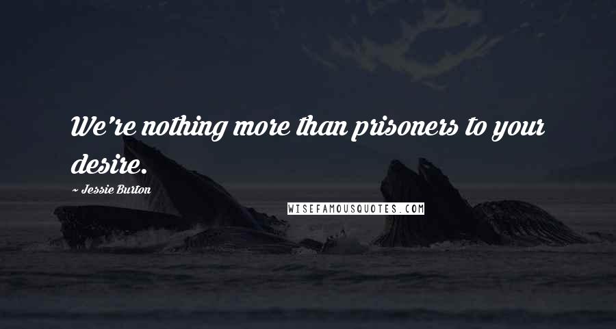 Jessie Burton Quotes: We're nothing more than prisoners to your desire.